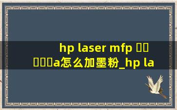 hp laser mfp ▶☛☀☚◀a怎么加墨粉_hp laser mfp ▶☛☀☚◀w墨盒怎么加墨粉